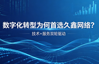 数字化转型为何首选久鑫网络？深度解析久鑫网络核心竞争力