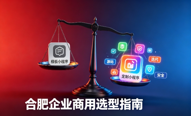 模板小程序与定制小程序有什么区别?2026 合肥企业商用选型指南