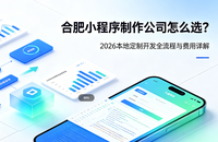 合肥小程序制作公司怎么选？2026 本地定制开发全流程与费用详解