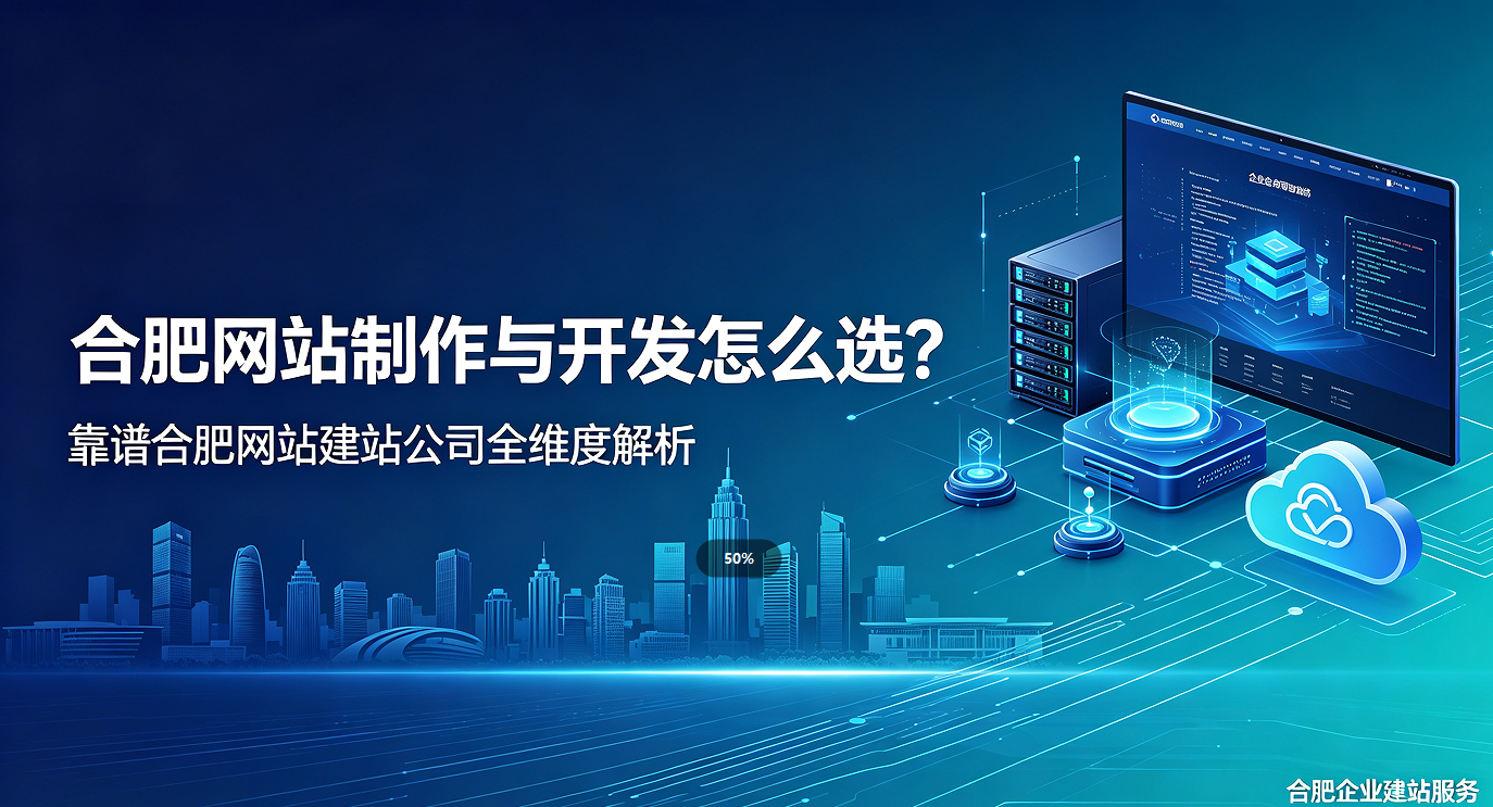 合肥网站制作与开发怎么选?靠谱合肥网站建站公司全维度解析